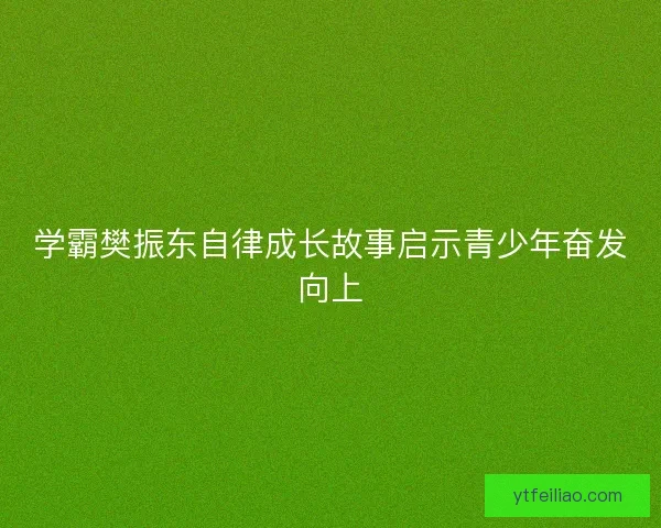 学霸樊振东自律成长故事启示青少年奋发向上 学霸樊振东自律成长故事启示青少年奋发向上