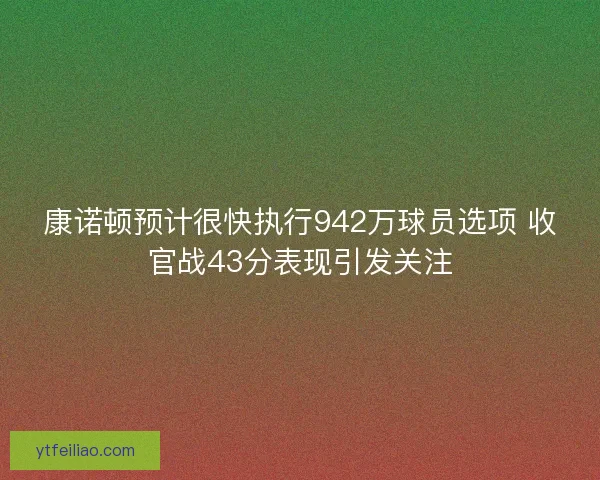 康诺顿预计很快执行942万球员选项 收官战43分表现引发关注