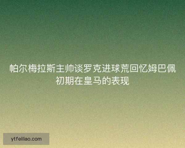 帕尔梅拉斯主帅谈罗克进球荒回忆姆巴佩初期在皇马的表现