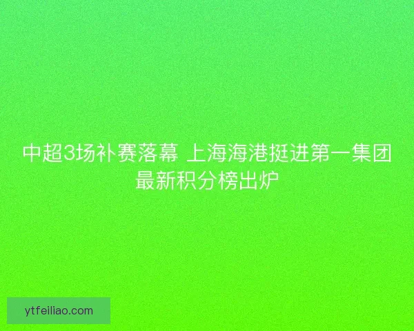 中超3场补赛落幕 上海海港挺进第一集团最新积分榜出炉