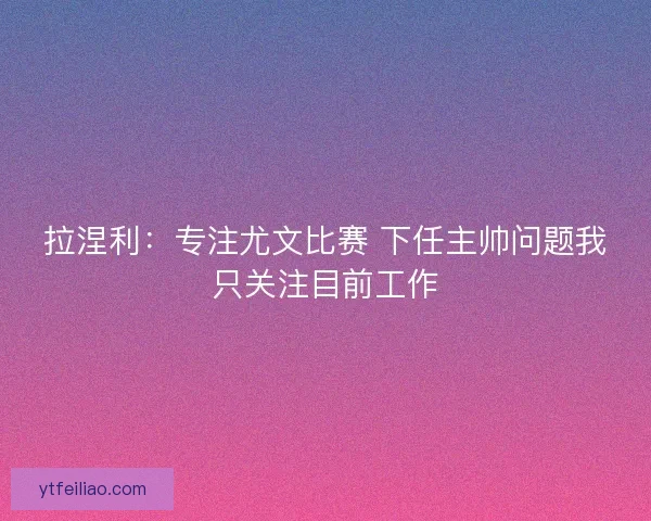 拉涅利：专注尤文比赛 下任主帅问题我只关注目前工作