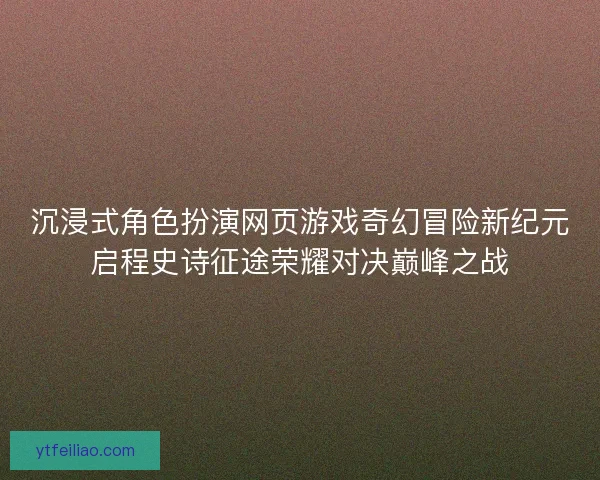 沉浸式角色扮演网页游戏奇幻冒险新纪元启程史诗征途荣耀对决巅峰之战