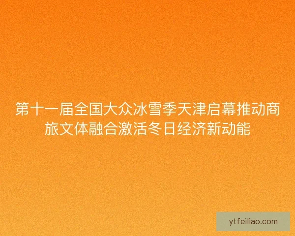 第十一届全国大众冰雪季天津启幕推动商旅文体融合激活冬日经济新动能